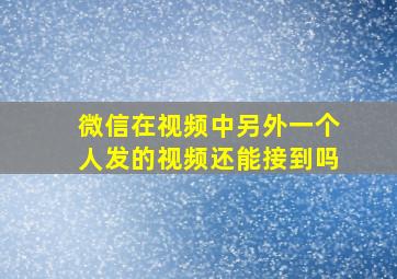 微信在视频中另外一个人发的视频还能接到吗