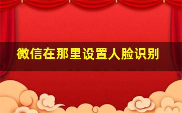 微信在那里设置人脸识别