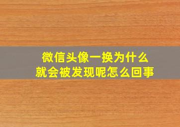 微信头像一换为什么就会被发现呢怎么回事