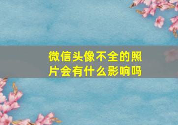 微信头像不全的照片会有什么影响吗