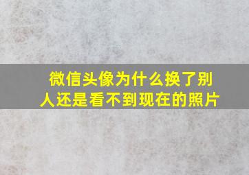 微信头像为什么换了别人还是看不到现在的照片