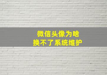 微信头像为啥换不了系统维护