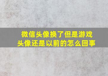 微信头像换了但是游戏头像还是以前的怎么回事