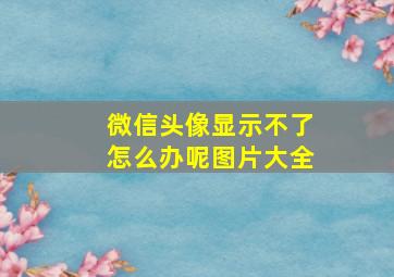 微信头像显示不了怎么办呢图片大全