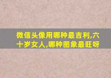 微信头像用哪种最吉利,六十岁女人,哪种图象最旺呀