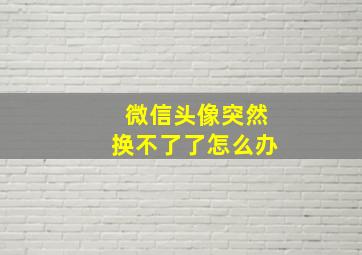 微信头像突然换不了了怎么办