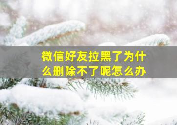 微信好友拉黑了为什么删除不了呢怎么办