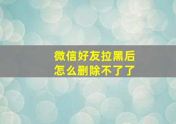 微信好友拉黑后怎么删除不了了