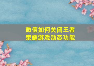 微信如何关闭王者荣耀游戏动态功能