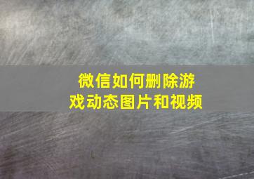 微信如何删除游戏动态图片和视频