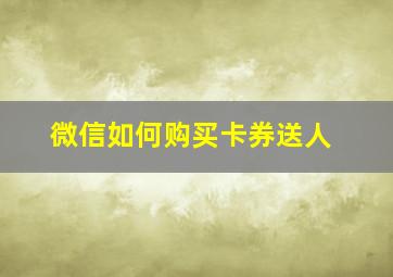 微信如何购买卡券送人