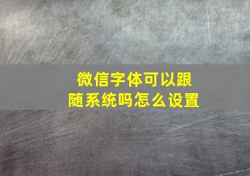 微信字体可以跟随系统吗怎么设置