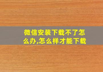 微信安装下载不了怎么办,怎么样才能下载