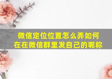 微信定位位置怎么弄如何在在微信群里发自己的呢称