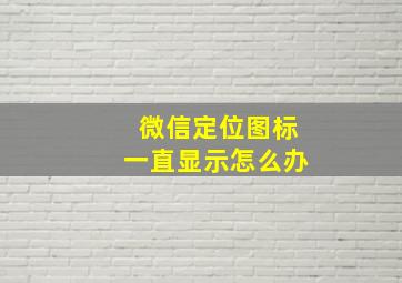 微信定位图标一直显示怎么办