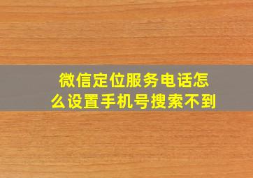 微信定位服务电话怎么设置手机号搜索不到