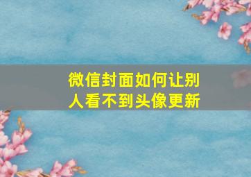 微信封面如何让别人看不到头像更新