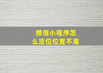 微信小程序怎么定位位置不准