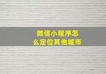 微信小程序怎么定位其他城市