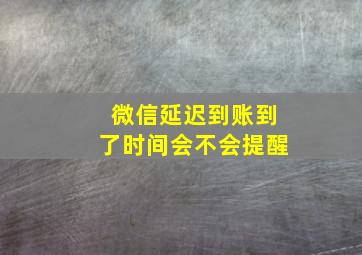 微信延迟到账到了时间会不会提醒