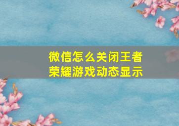 微信怎么关闭王者荣耀游戏动态显示