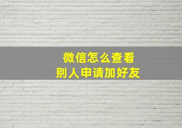 微信怎么查看别人申请加好友