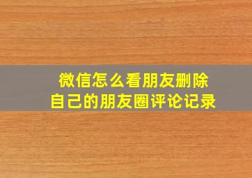 微信怎么看朋友删除自己的朋友圈评论记录