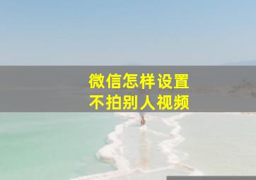 微信怎样设置不拍别人视频