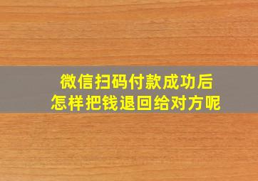 微信扫码付款成功后怎样把钱退回给对方呢