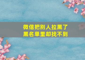 微信把别人拉黑了黑名单里却找不到