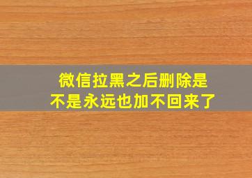 微信拉黑之后删除是不是永远也加不回来了