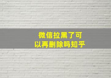 微信拉黑了可以再删除吗知乎