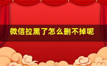 微信拉黑了怎么删不掉呢