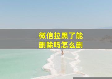 微信拉黑了能删除吗怎么删