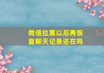 微信拉黑以后再恢复聊天记录还在吗