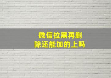 微信拉黑再删除还能加的上吗