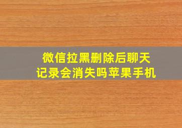 微信拉黑删除后聊天记录会消失吗苹果手机