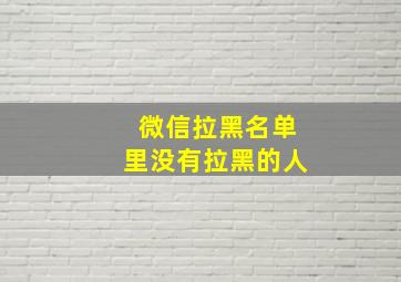 微信拉黑名单里没有拉黑的人