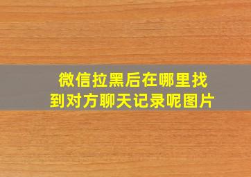 微信拉黑后在哪里找到对方聊天记录呢图片