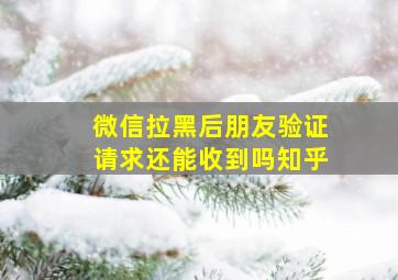 微信拉黑后朋友验证请求还能收到吗知乎