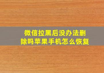 微信拉黑后没办法删除吗苹果手机怎么恢复