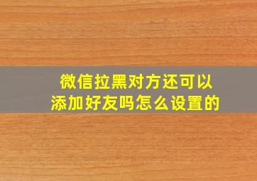 微信拉黑对方还可以添加好友吗怎么设置的