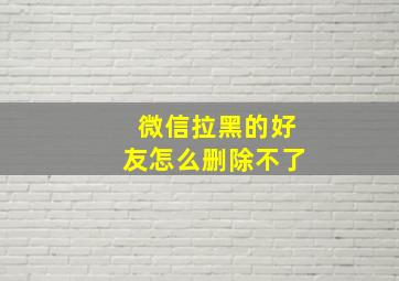 微信拉黑的好友怎么删除不了