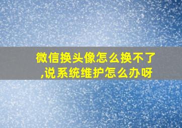 微信换头像怎么换不了,说系统维护怎么办呀