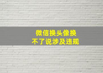 微信换头像换不了说涉及违规