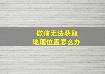 微信无法获取地理位置怎么办