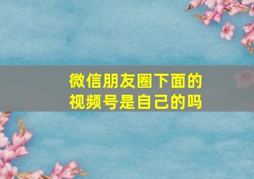 微信朋友圈下面的视频号是自己的吗