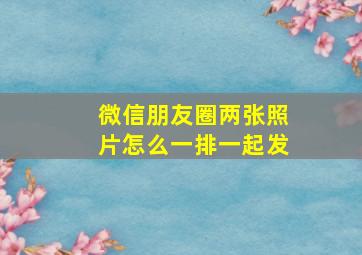 微信朋友圈两张照片怎么一排一起发