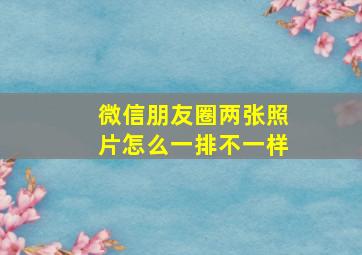 微信朋友圈两张照片怎么一排不一样