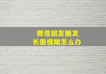 微信朋友圈发长图模糊怎么办